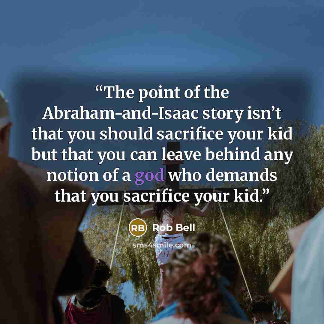 “The point of the Abraham-and-Isaac story isn’t that you should sacrifice your kid but that you can leave behind any notion of a god who demands that you sacrifice your kid.” quote by Rob Bell