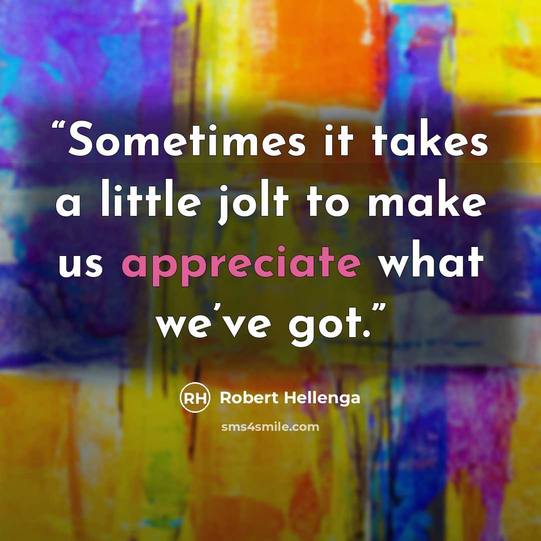 “Sometimes it takes a little jolt to make us appreciate what we’ve got.” quote by Robert Hellenga