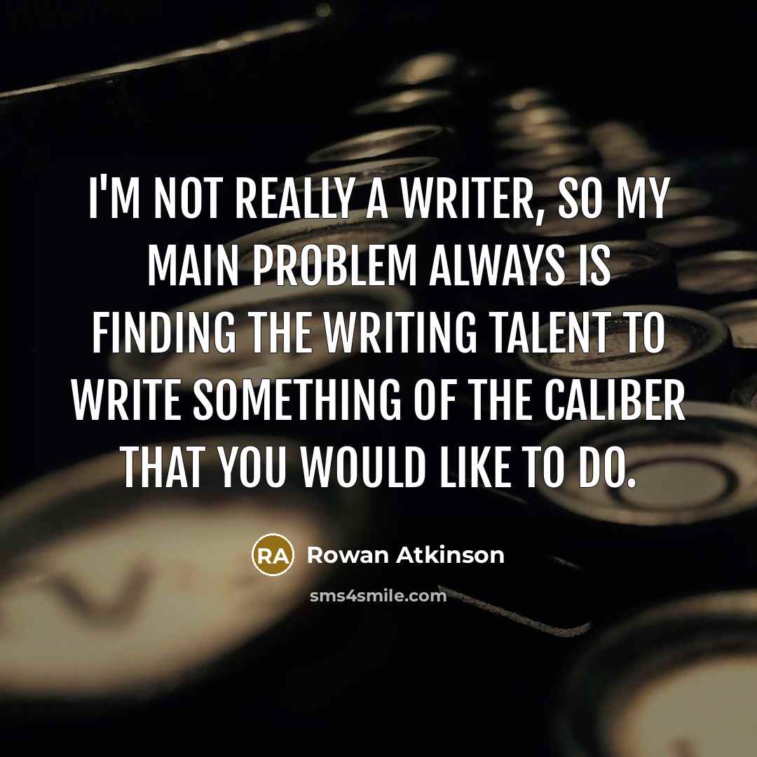 “I'm not really a writer, so my main problem always is finding the writing talent to write something of the caliber that you would like to do.” quote by Rowan Atkinson