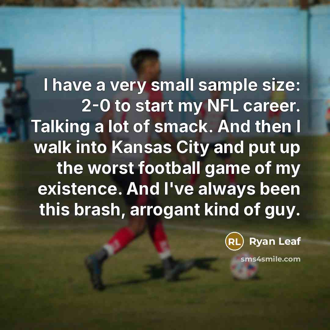 “I have a very small sample size: 2-0 to start my NFL career. Talking a lot of smack. And then I walk into Kansas City and put up the worst football game of my existence. And I've always been this brash, arrogant kind of guy.” quote by Ryan Leaf