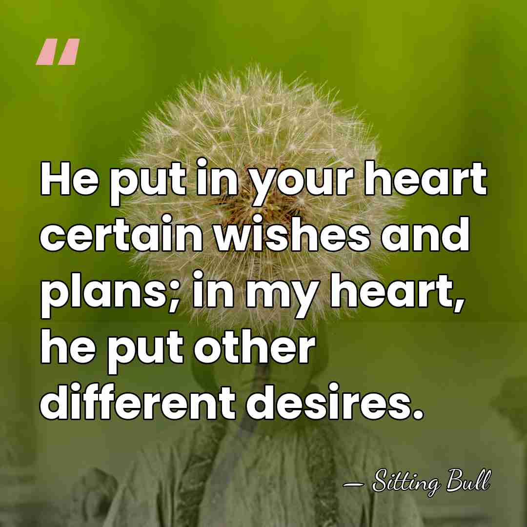 He put in your heart certain wishes and plans; in my heart,&hellip; - Sitting Bull