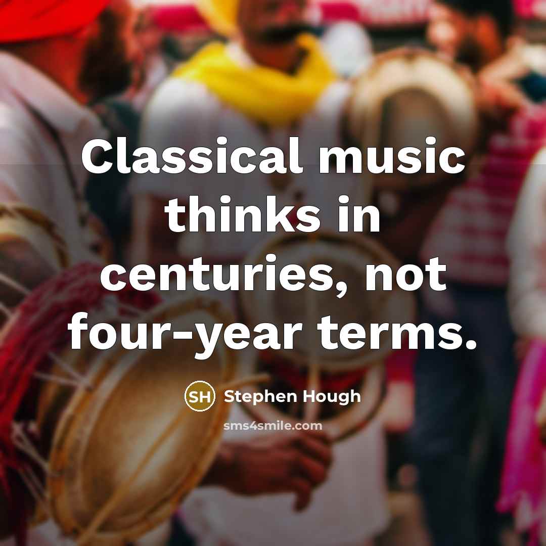 “Classical music thinks in centuries, not four-year terms.” quote by Stephen Hough