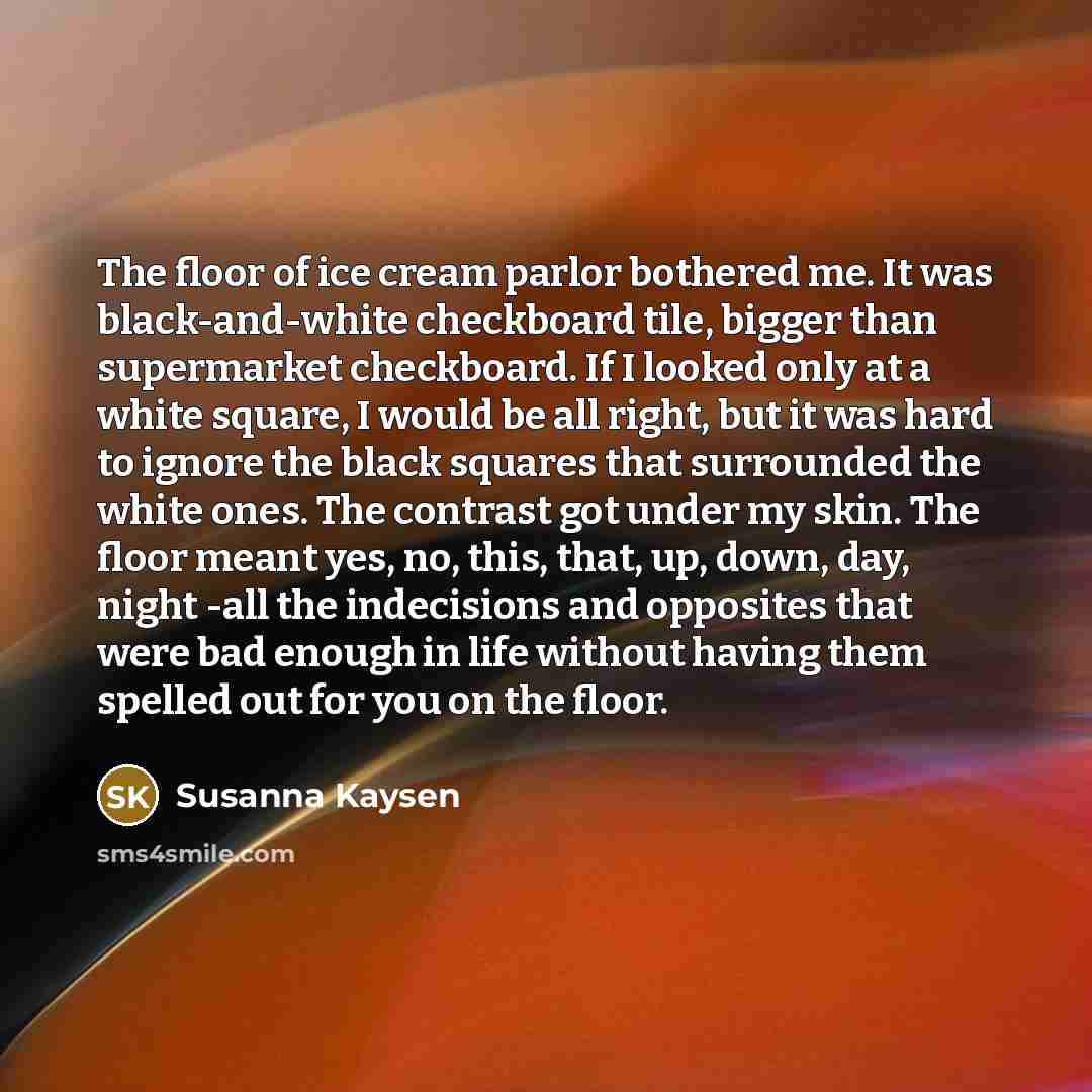 “The floor of ice cream parlor bothered me. It was…” quote by Susanna Kaysen