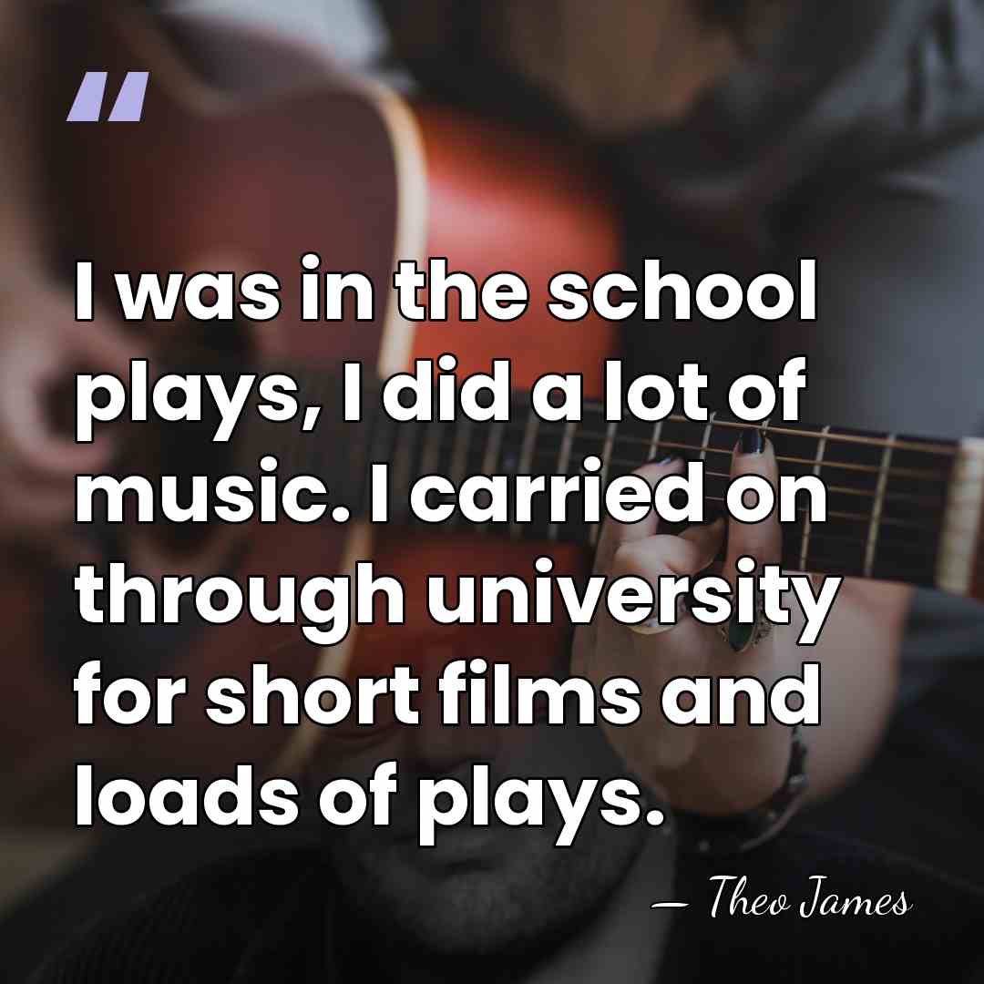 I was in the school plays, I did a lot of music.&hellip; - Theo James