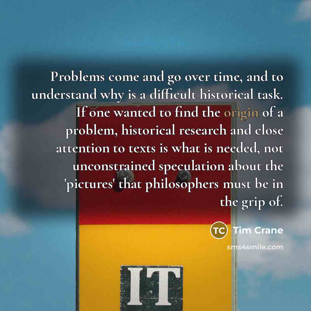“Problems come and go over time, and to understand why…” quote by Tim Crane