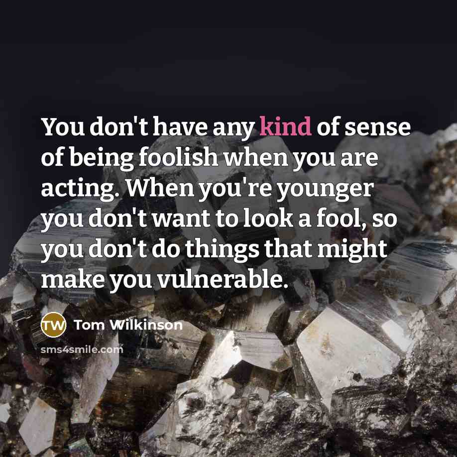 “You don't have any kind of sense of being foolish…” quote by Tom Wilkinson