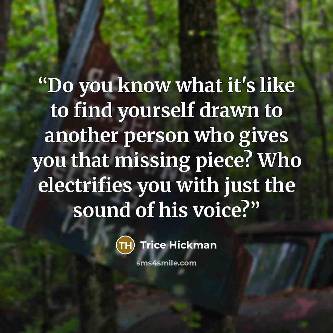 “Do you know what it's like to find yourself drawn to another person who gives you that missing piece? Who electrifies you with just the sound of his voice?” quote by Trice Hickman