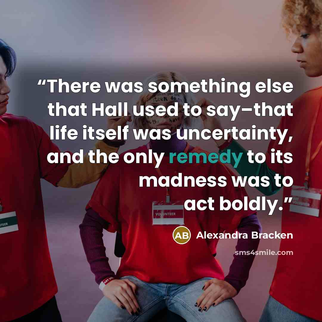 “There was something else that Hall used to say–that life itself was uncertainty, and the only remedy to its madness was to act boldly.” quote by Alexandra Bracken