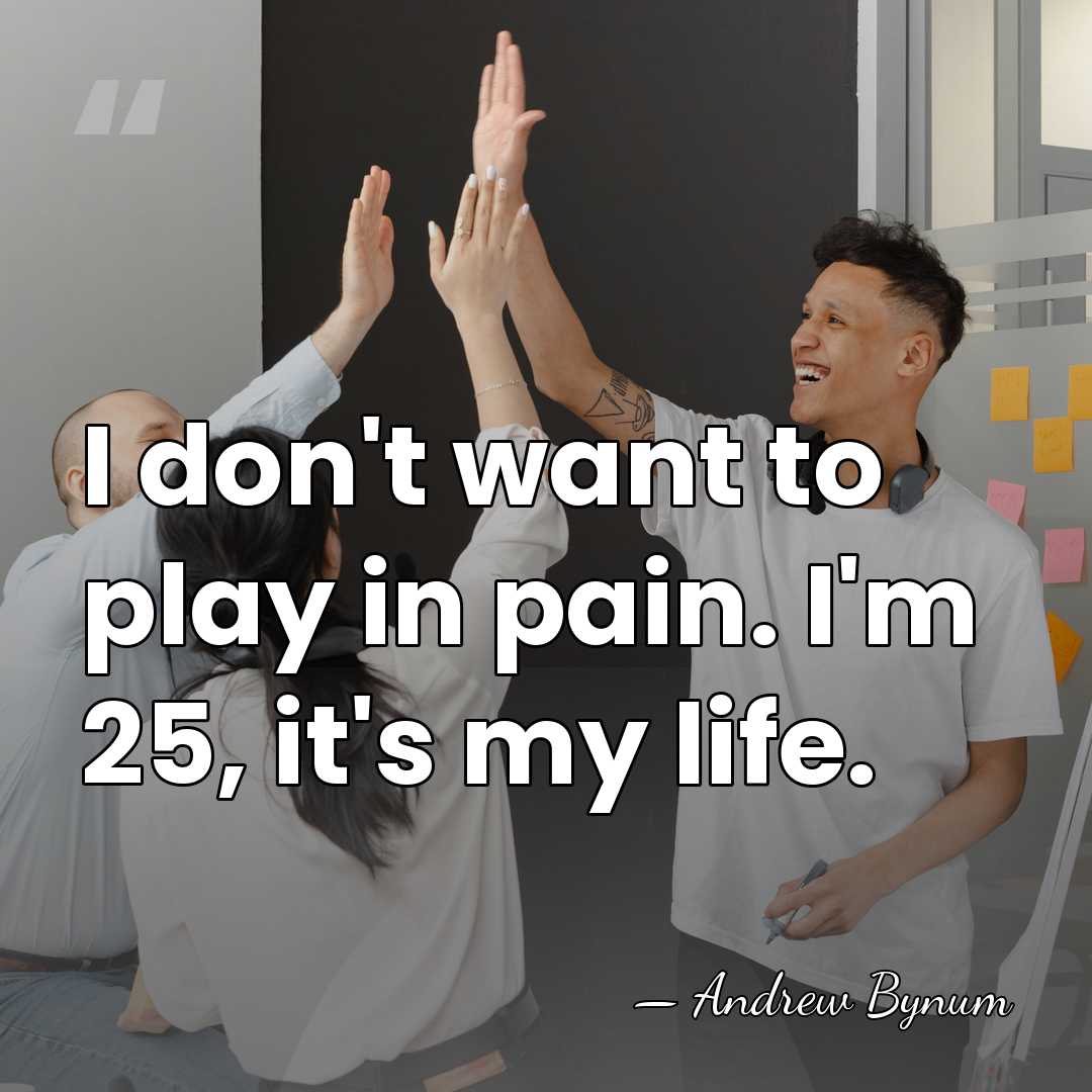 I don't want to play in pain. I'm 25, it's my life. - Andrew Bynum