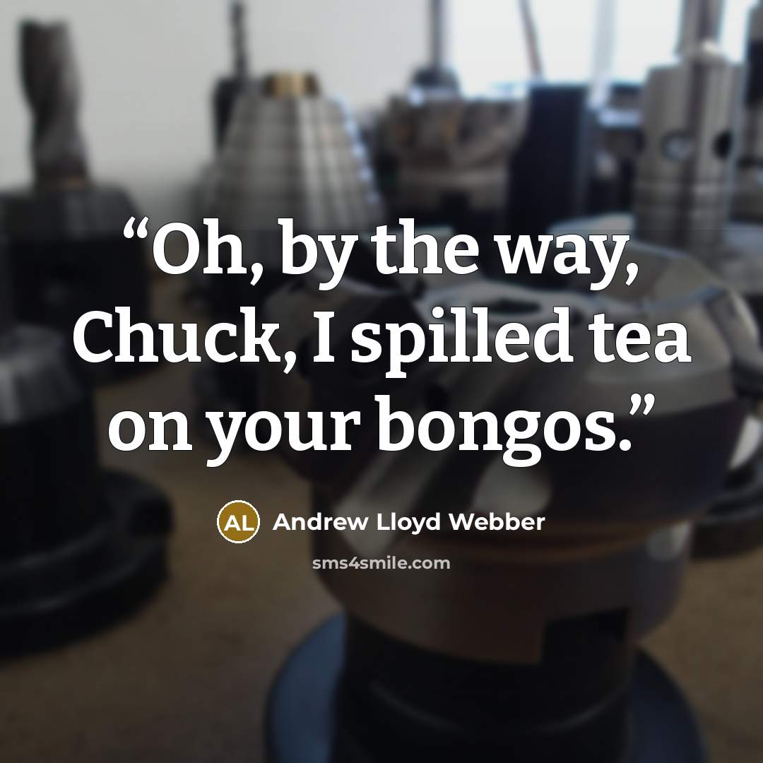 “Oh, by the way, Chuck, I spilled tea on your bongos.” quote by Andrew Lloyd Webber