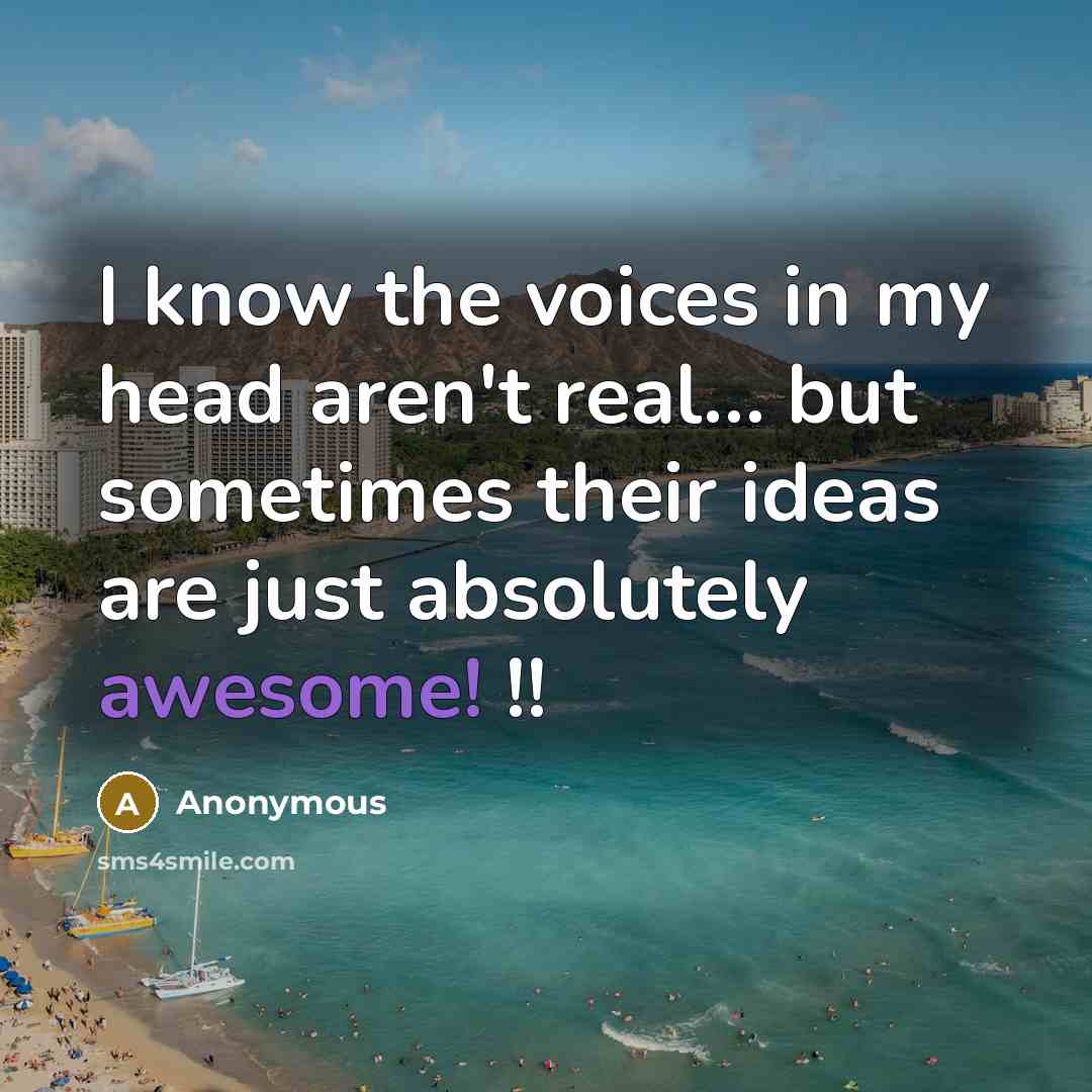 “I know the voices in my head aren't real… but sometimes their ideas are just absolutely awesome! !!” quote by Anonymous