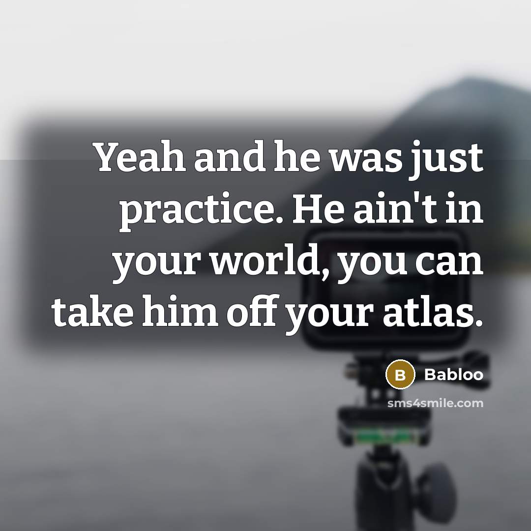 “Yeah and he was just practice. He ain't in your world, you can take him off your atlas.” quote by Babloo