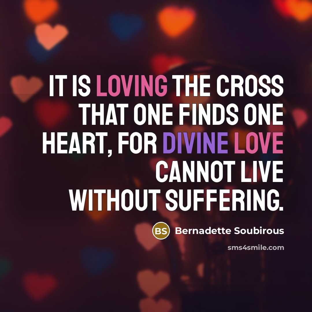 “It is loving the Cross that one finds one heart, for Divine Love cannot live without suffering.” quote by Bernadette Soubirous