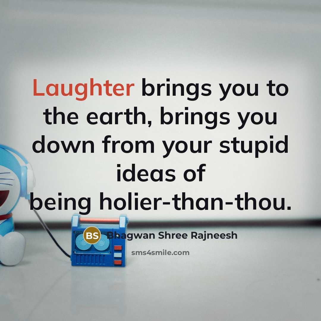 “Laughter brings you to the earth, brings you down from your stupid ideas of being holier-than-thou.” quote by Bhagwan Shree Rajneesh
