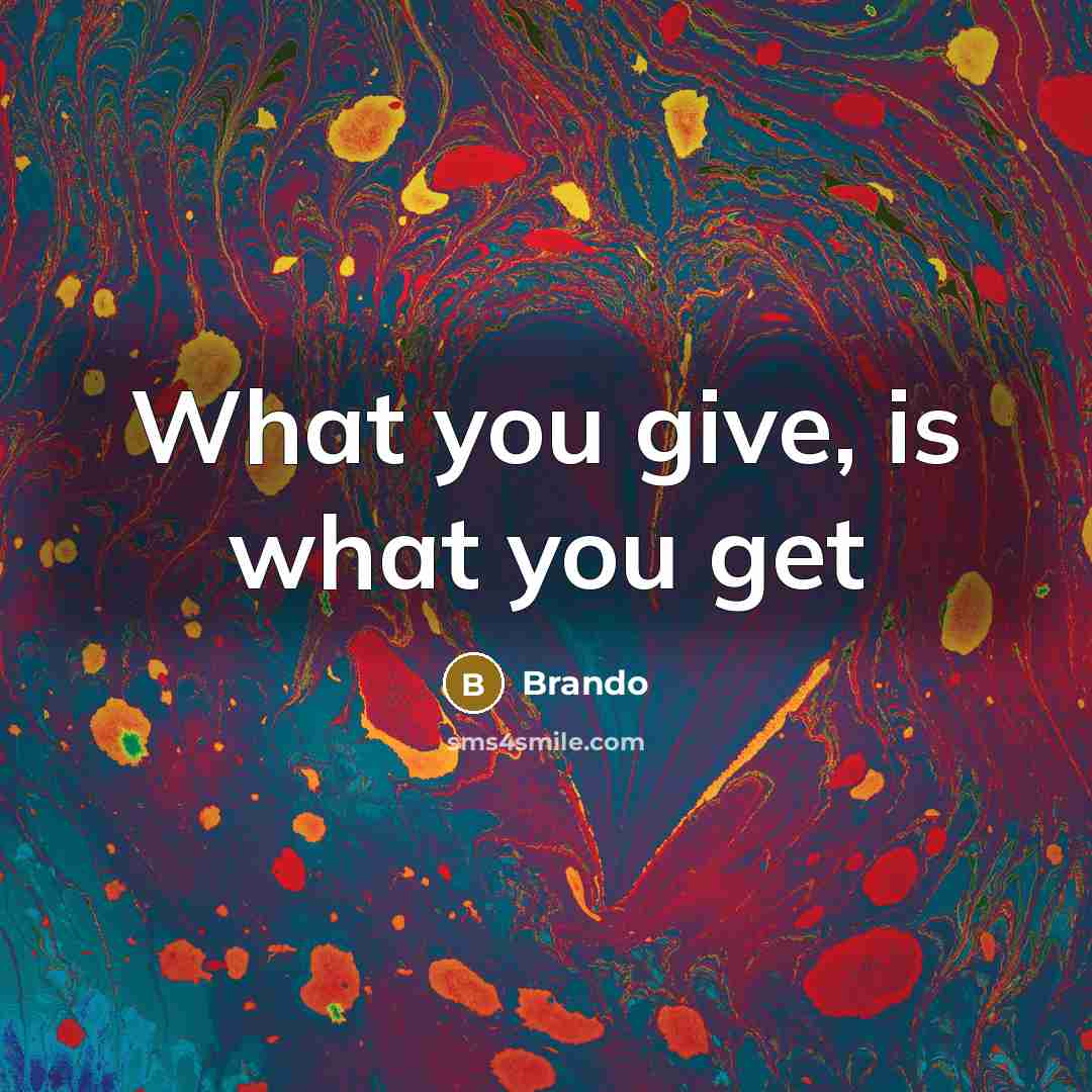 “What you give, is what you get…” quote by Brando