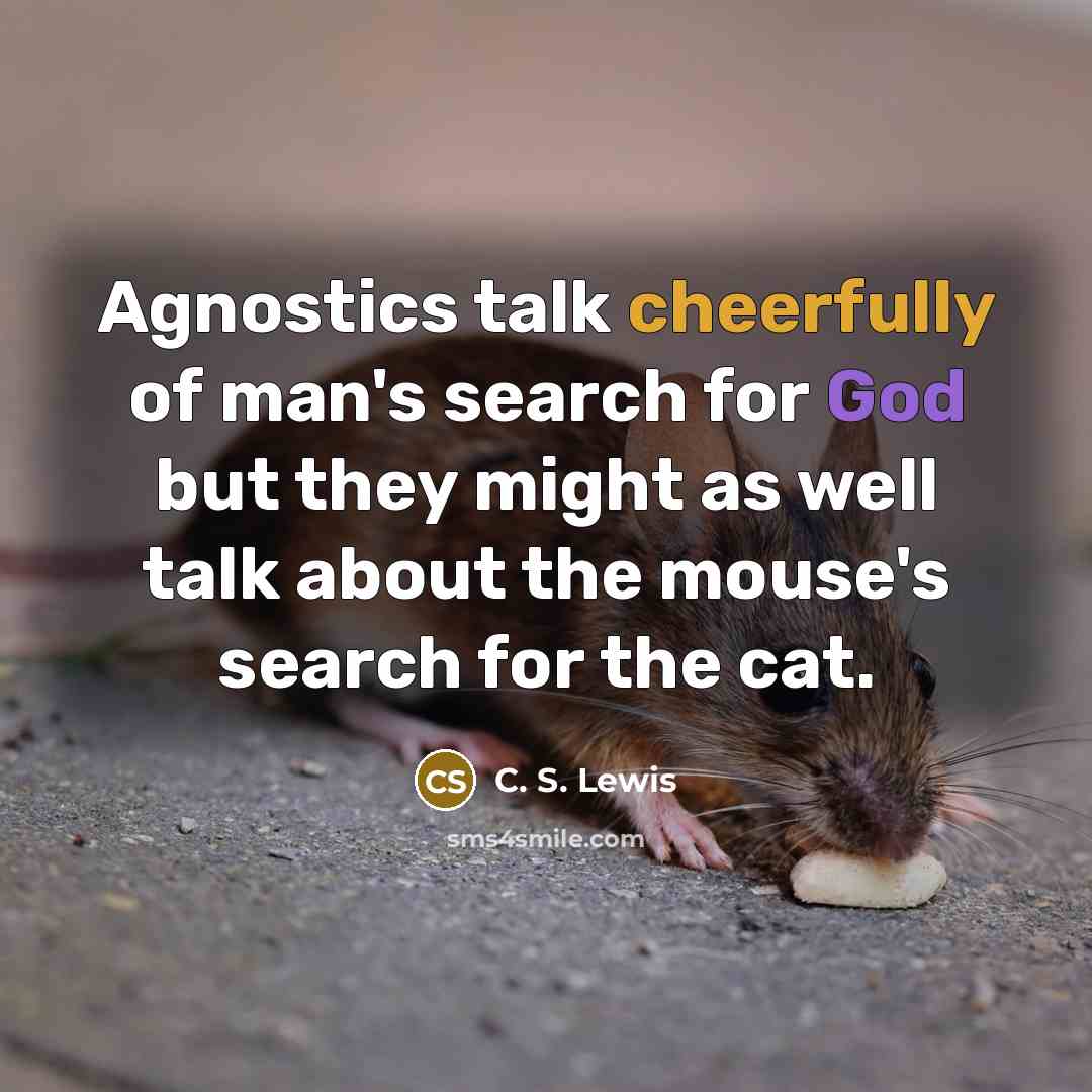 “Agnostics talk cheerfully of man's search for God but they might as well talk about the mouse's search for the cat.” quote by C. S. Lewis