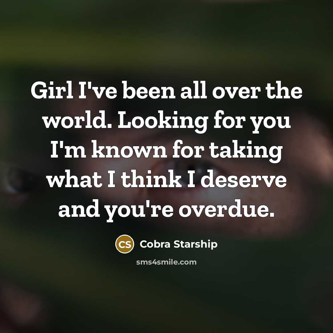 “Girl I've been all over the world. Looking for you I'm known for taking what I think I deserve and you're overdue.” quote by Cobra Starship