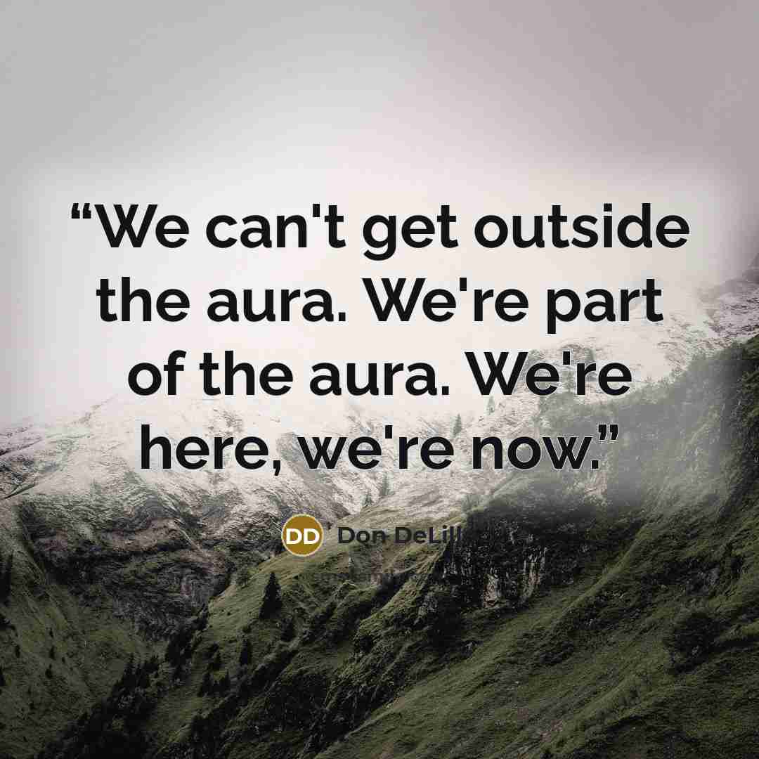 “We can't get outside the aura. We're part of the aura. We're here, we're now.” quote by Don DeLillo