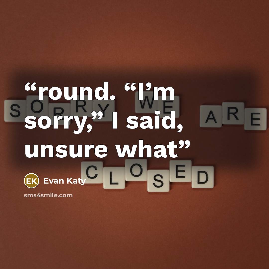 “round. “I’m sorry,” I said, unsure what” quote by Evan Katy