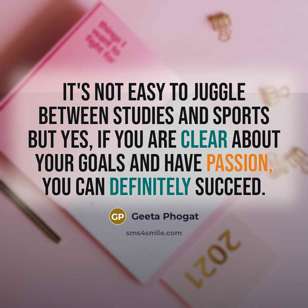 “It's not easy to juggle between studies and sports but yes, if you are clear about your goals and have passion, you can definitely succeed.” quote by Geeta Phogat