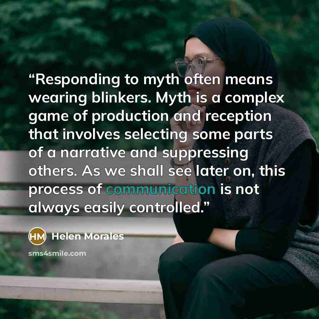 “Responding to myth often means wearing blinkers. Myth is a complex game of production and reception that involves selecting some parts of a narrative and suppressing others. As we shall see later on, this process of communication is not always easily controlled.” quote by Helen Morales