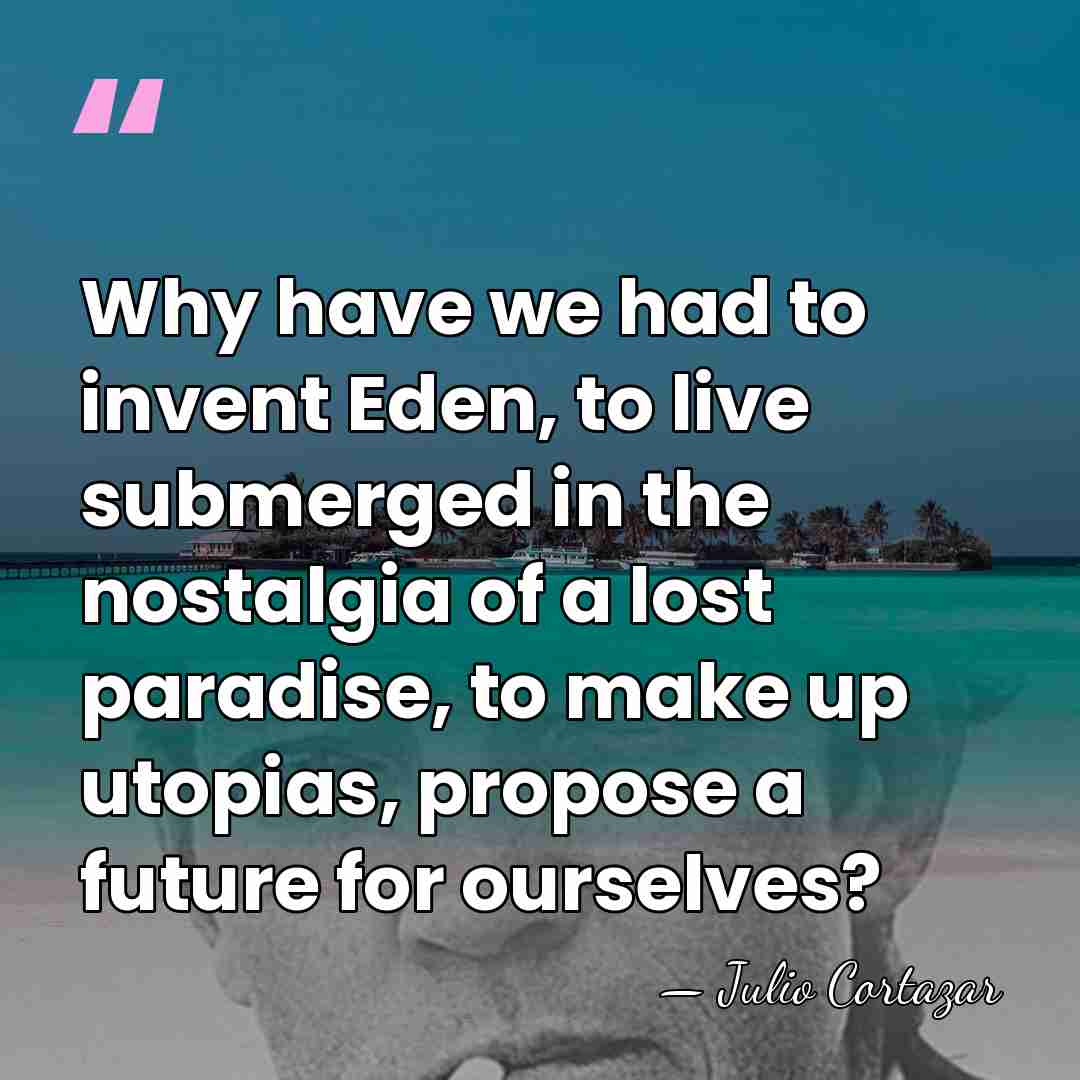 Why have we had to invent Eden, to live submerged in the&hellip; - Julio Cortazar