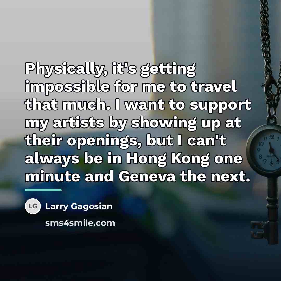 “Physically, it's getting impossible for me to travel that much.…” quote by Larry Gagosian