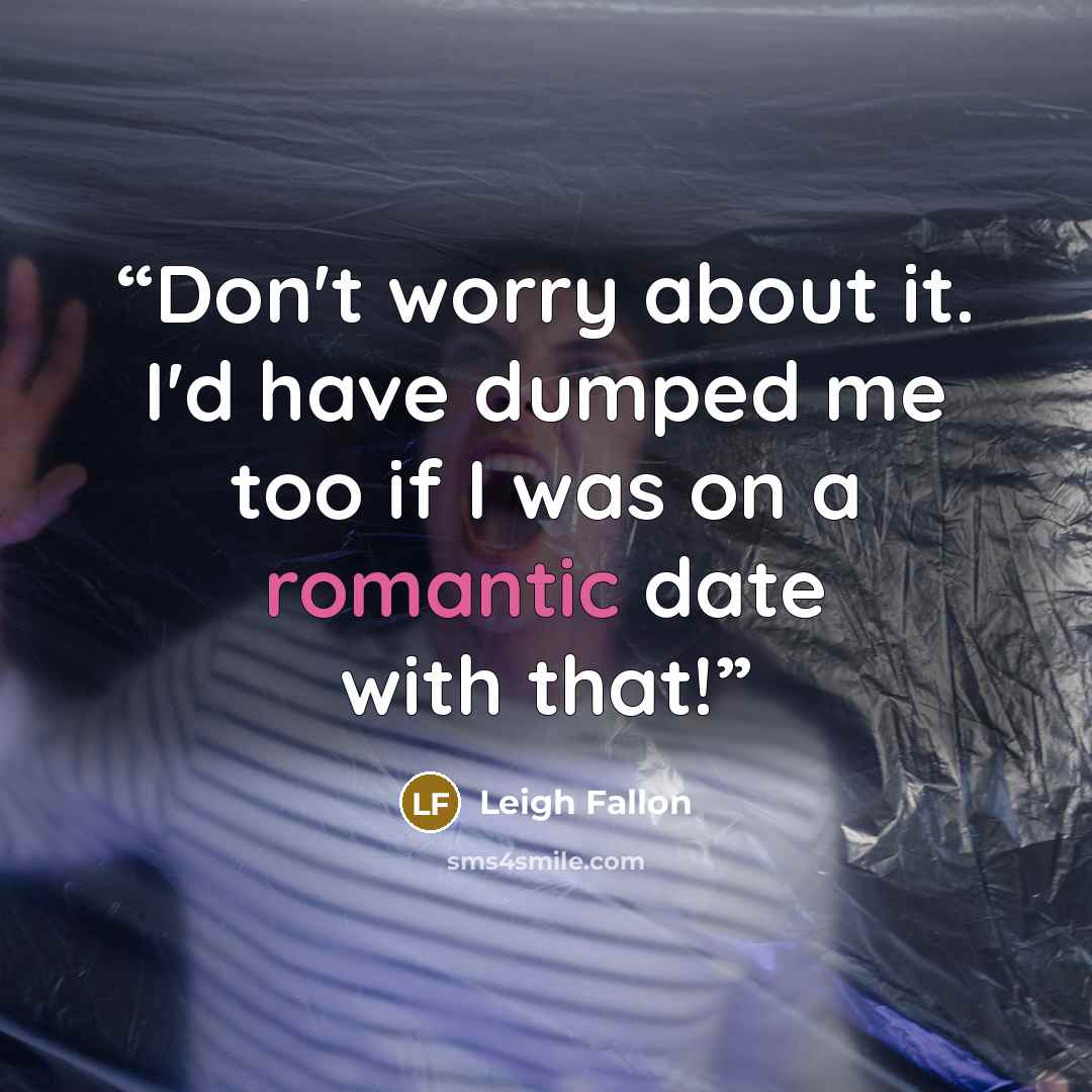 “Don't worry about it. I'd have dumped me too if I was on a romantic date with that!” quote by Leigh Fallon