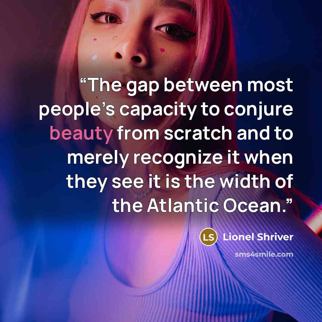 “The gap between most people’s capacity to conjure beauty from scratch and to merely recognize it when they see it is the width of the Atlantic Ocean.” quote by Lionel Shriver