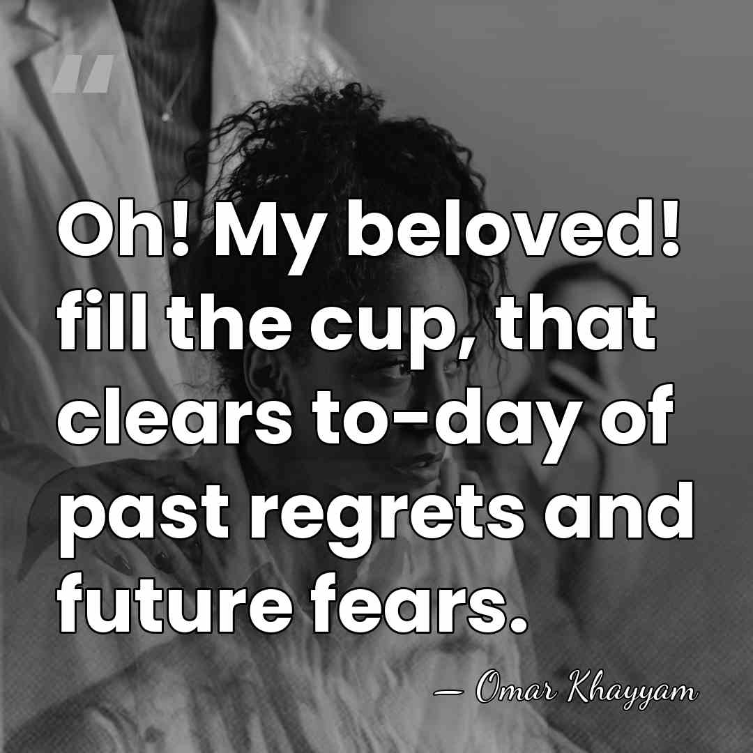 Oh! My beloved! fill the cup, that clears to-day of past regrets&hellip; - Omar Khayyam