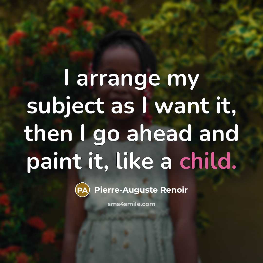 “I arrange my subject as I want it, then I go ahead and paint it, like a child.” quote by Pierre-Auguste Renoir