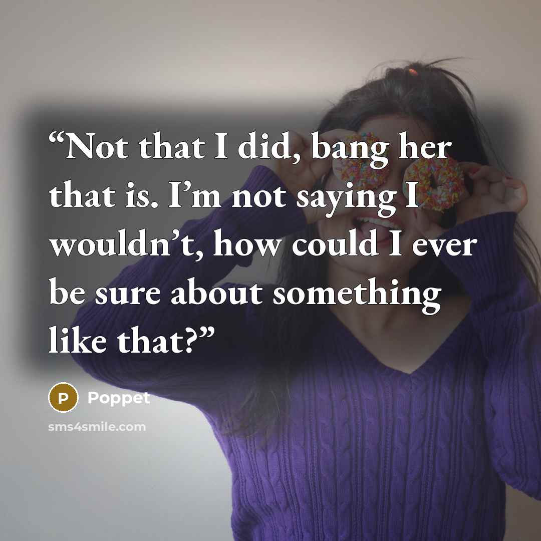 “Not that I did, bang her that is. I’m not saying I wouldn’t, how could I ever be sure about something like that?” quote by Poppet