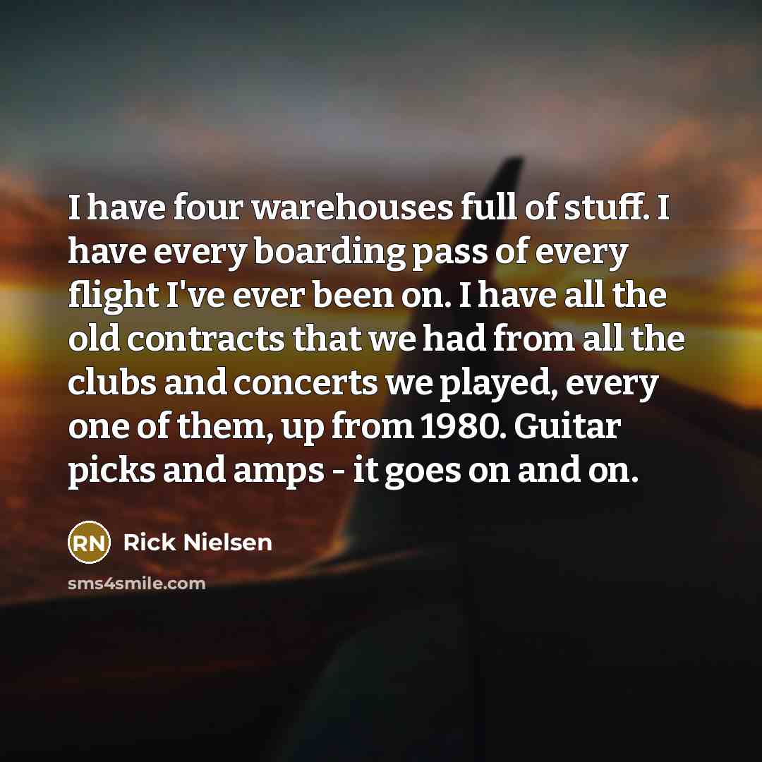“I have four warehouses full of stuff. I have every…” quote by Rick Nielsen