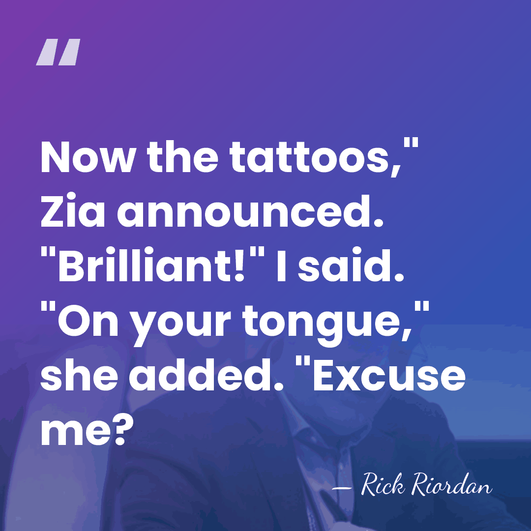 Now the tattoos," Zia announced. "Brilliant!" I said. "On your tongue," she&hellip; - Rick Riordan