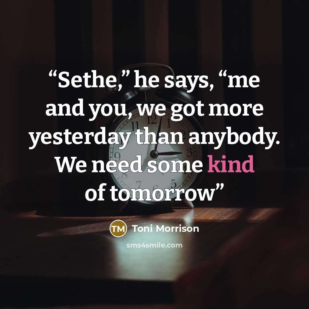 “Sethe,” he says, “me and you, we got more yesterday than anybody. We need some kind of tomorrow” quote by Toni Morrison