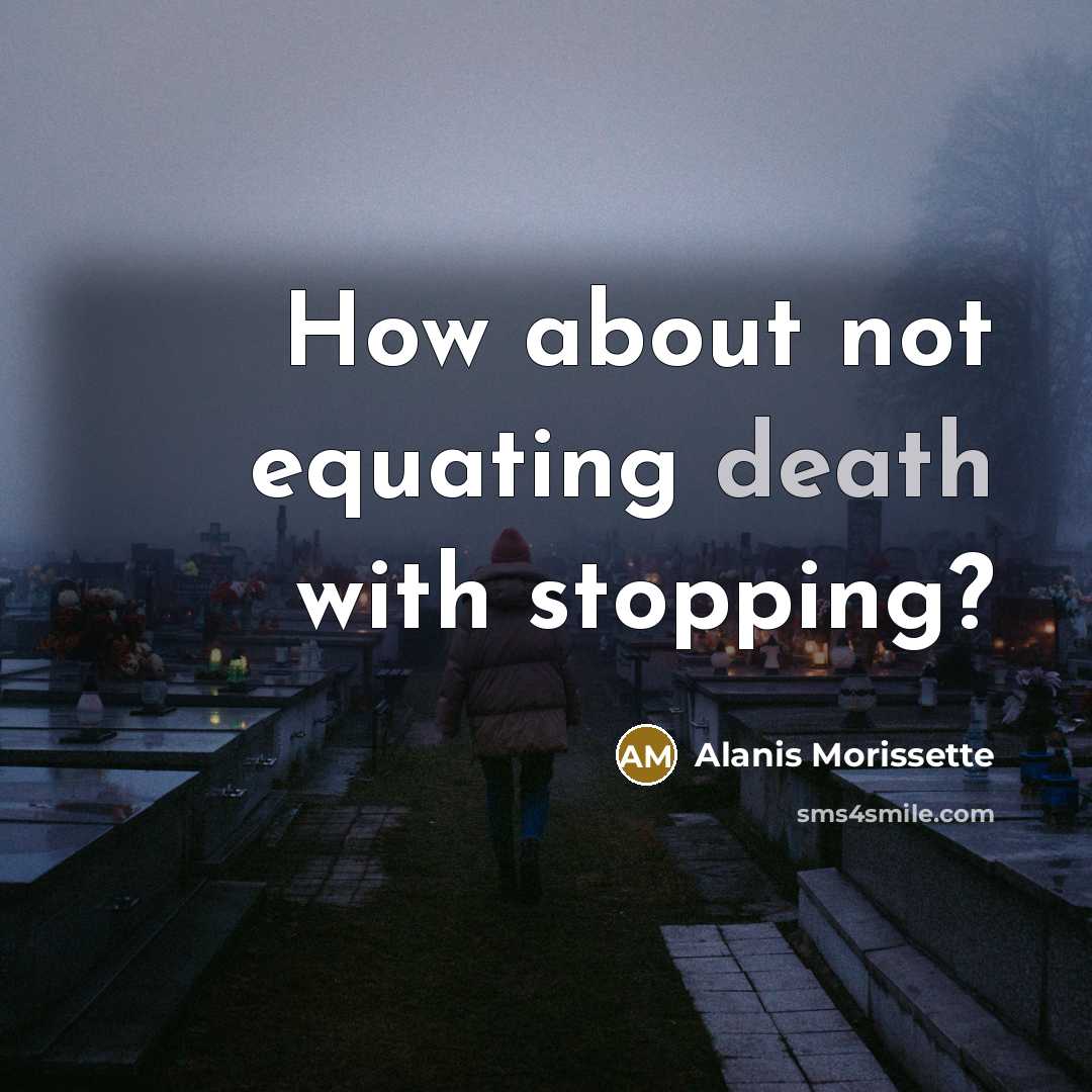 “How about not equating death with stopping?…” quote by Alanis Morissette