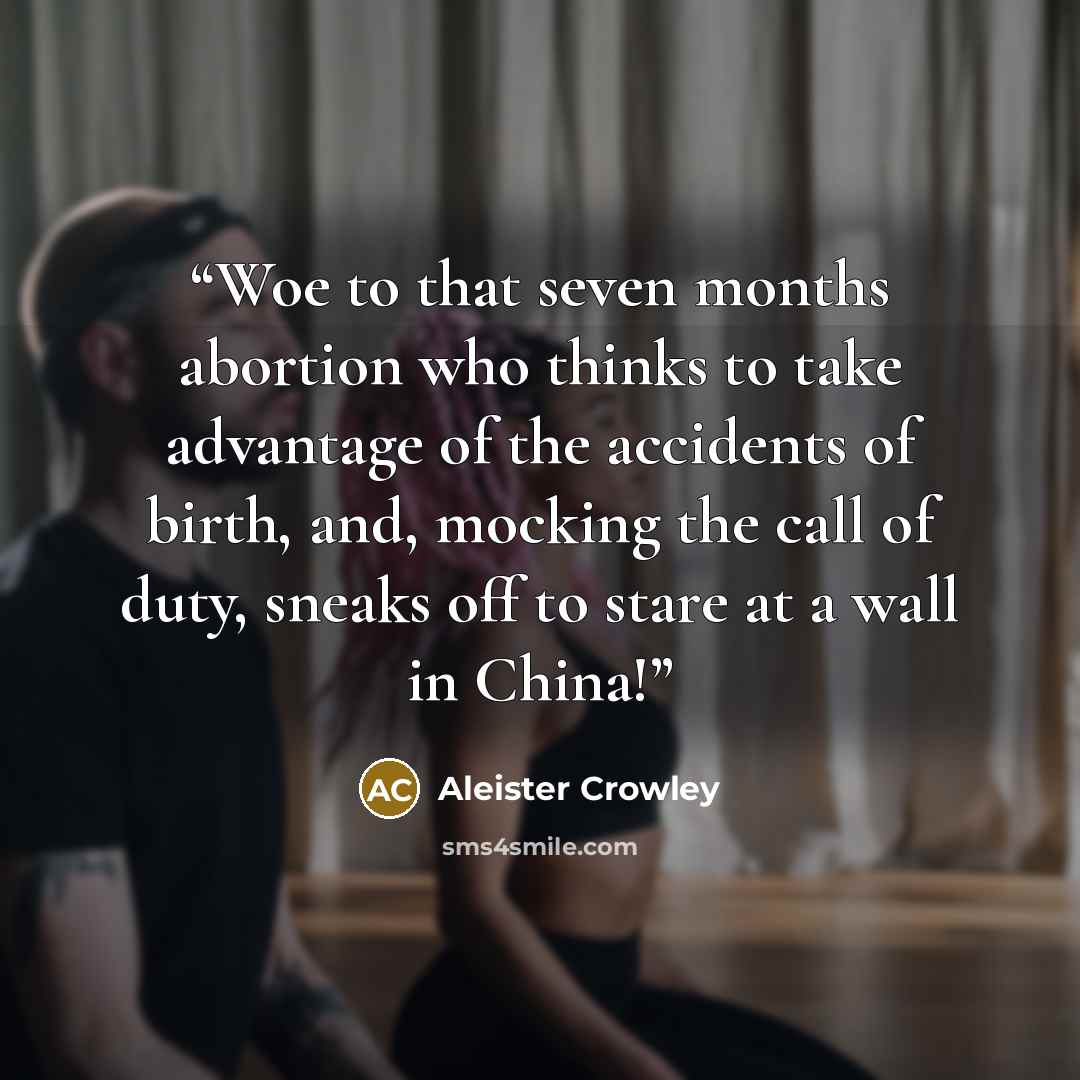 “Woe to that seven months abortion who thinks to take advantage of the accidents of birth, and, mocking the call of duty, sneaks off to stare at a wall in China!” quote by Aleister Crowley