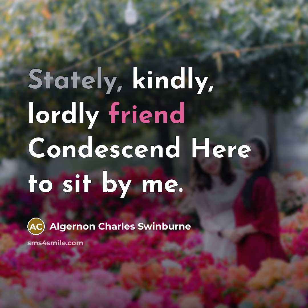 “Stately, kindly, lordly friend Condescend Here to sit by me.” quote by Algernon Charles Swinburne