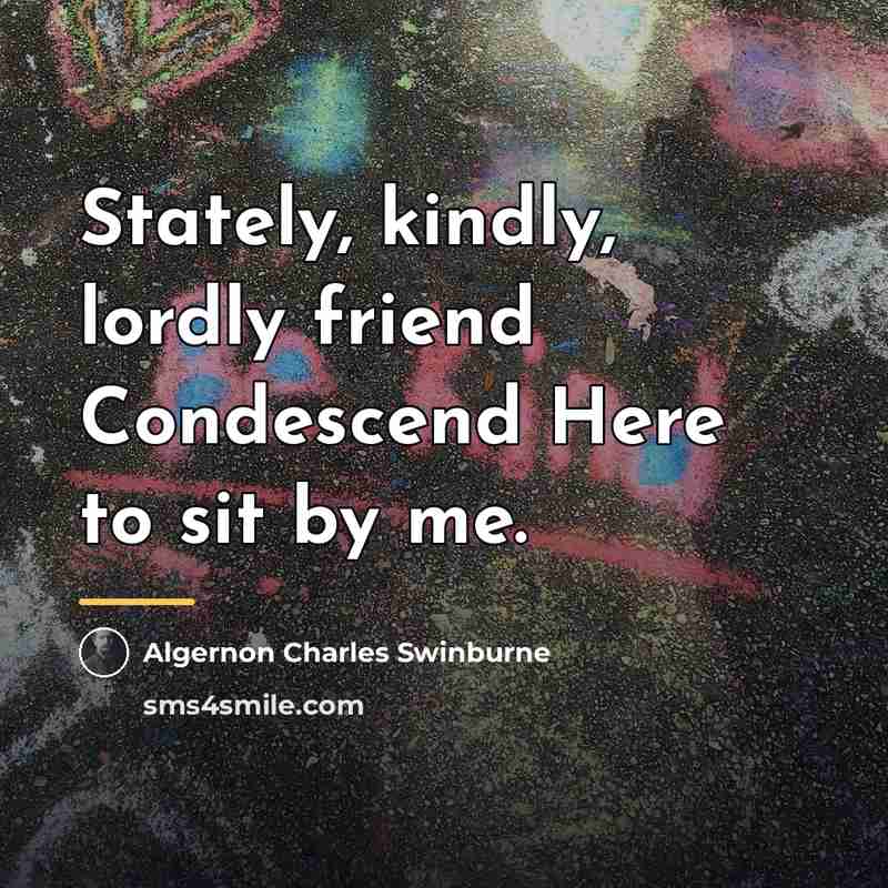 “Stately, kindly, lordly friend Condescend Here to sit by me.…” quote by Algernon Charles Swinburne