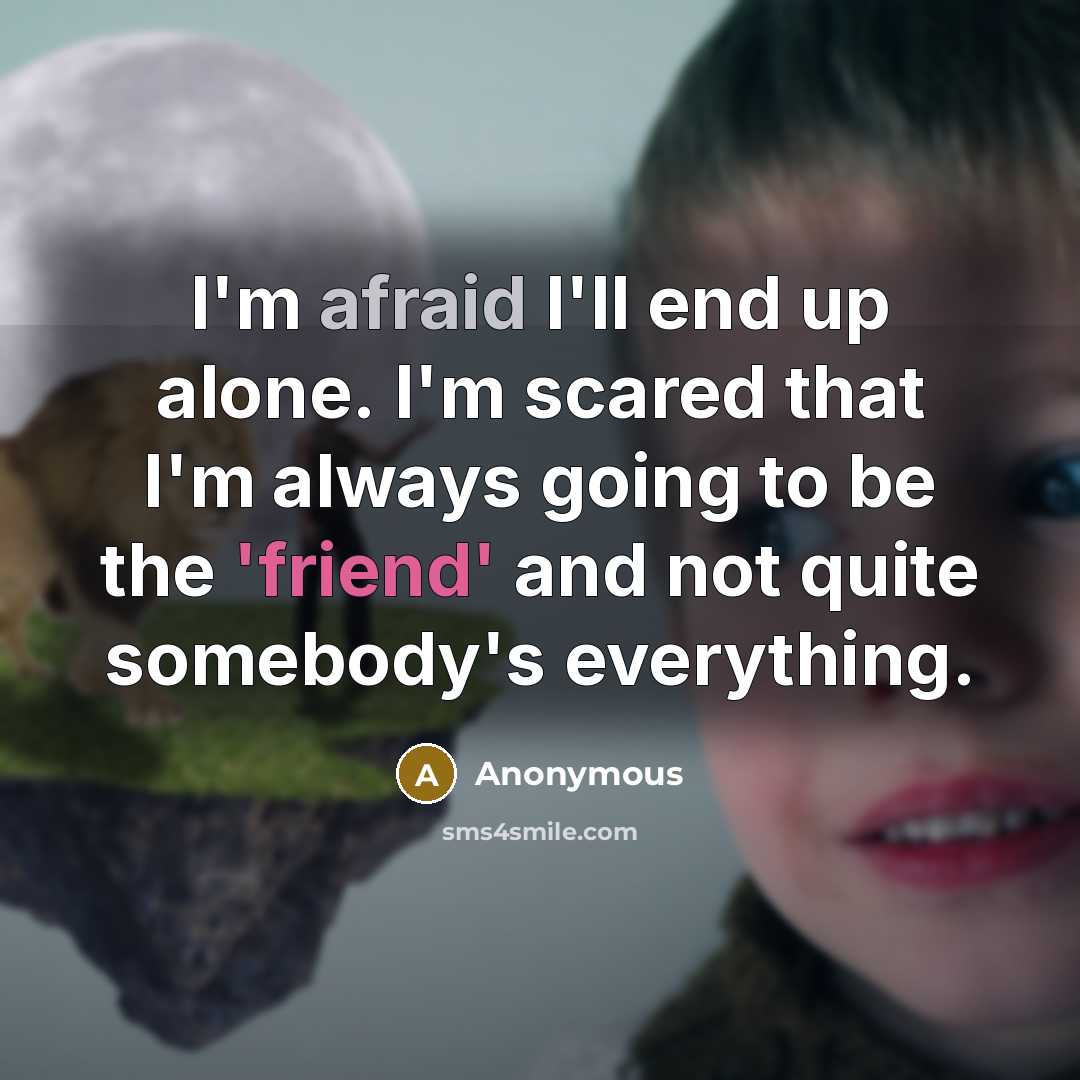 “I'm afraid I'll end up alone. I'm scared that I'm always going to be the 'friend' and not quite somebody's everything.” quote by Anonymous