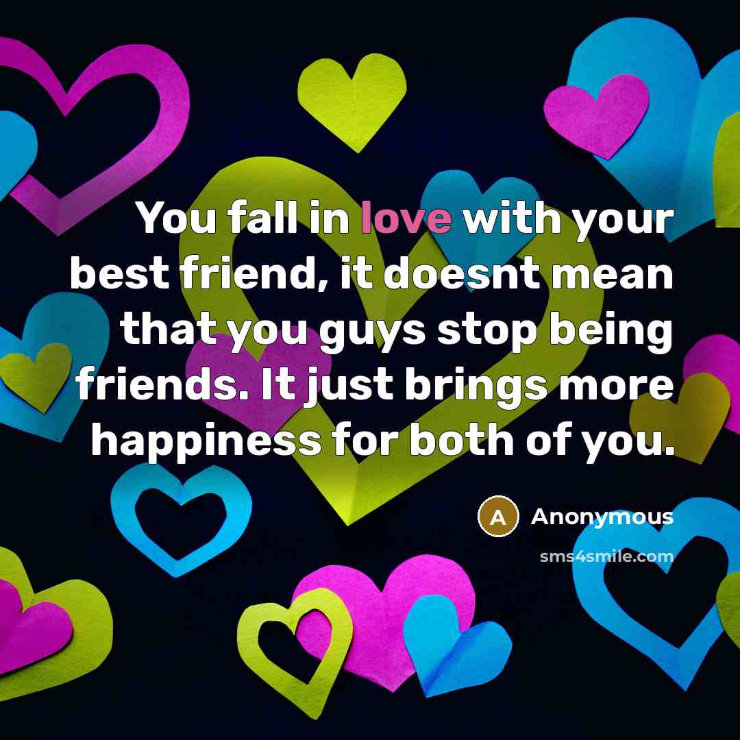 “You fall in love with your best friend, it doesnt mean that you guys stop being friends. It just brings more happiness for both of you.” quote by Anonymous