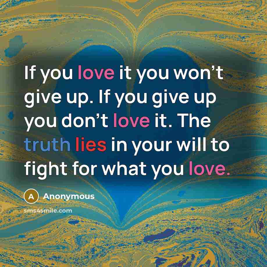“If you love it you won't give up. If you give up you don't love it. The truth lies in your will to fight for what you love.” quote by Anonymous