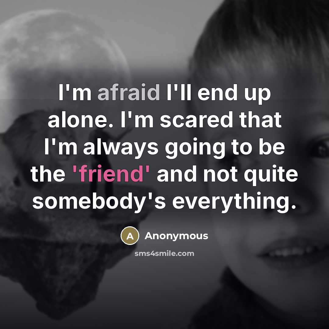 “I'm afraid I'll end up alone. I'm scared that I'm always going to be the 'friend' and not quite somebody's everything.” quote by Anonymous