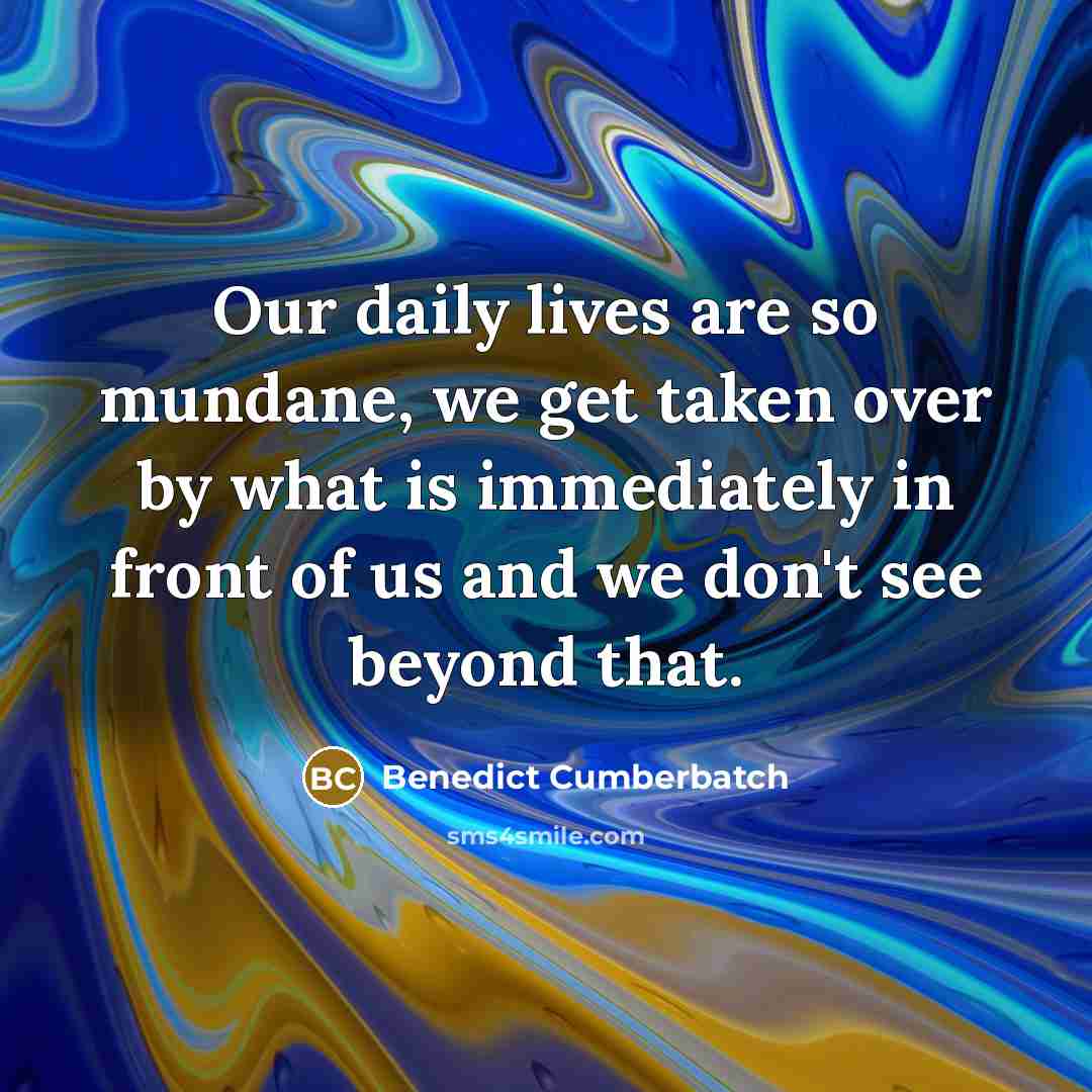 “Our daily lives are so mundane, we get taken over…” quote by Benedict Cumberbatch