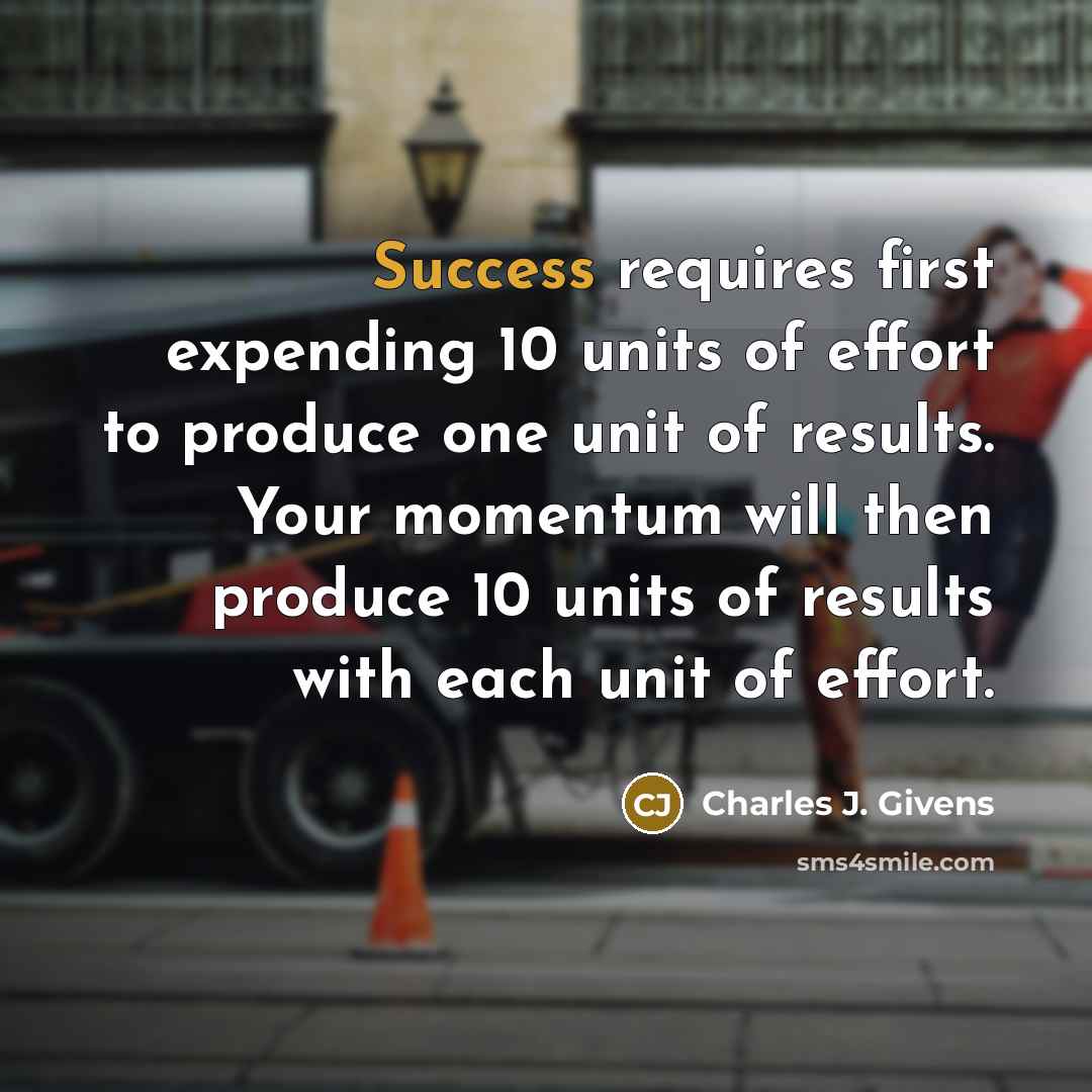 “Success requires first expending 10 units of effort to produce…” quote by Charles J. Givens
