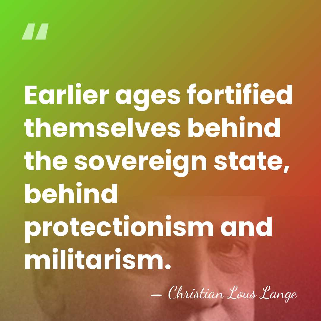 Earlier ages fortified themselves behind the sovereign state, behind protectionism and militarism. - Christian Lous Lange
