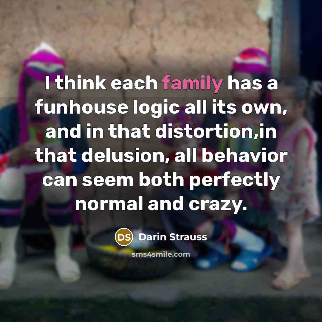 “I think each family has a funhouse logic all its…” quote by Darin Strauss