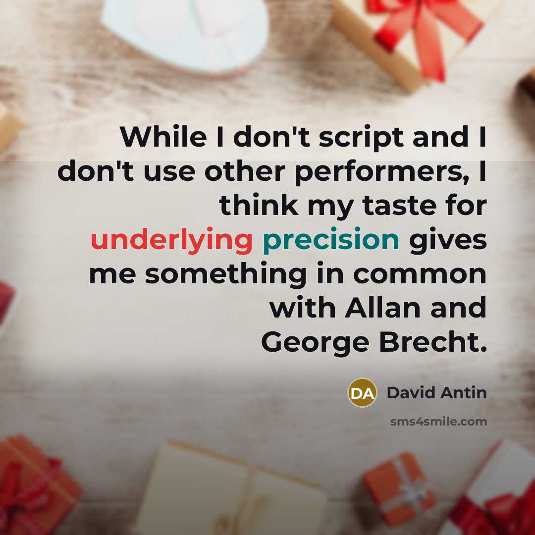 “While I don't script and I don't use other performers, I think my taste for underlying precision gives me something in common with Allan and George Brecht.” quote by David Antin