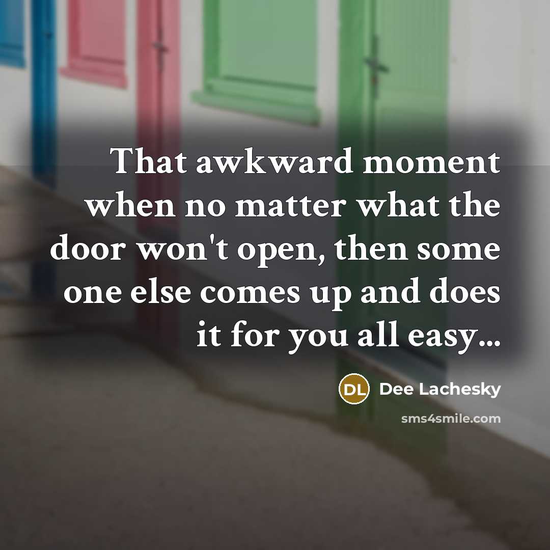 “That awkward moment when no matter what the door won't open, then some one else comes up and does it for you all easy...” quote by Dee Lachesky