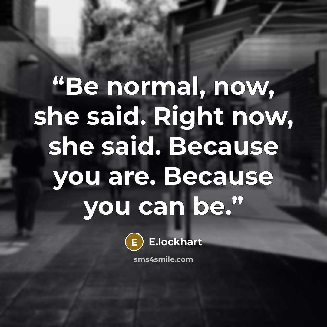 “Be normal, now, she said. Right now, she said. Because you are. Because you can be.” quote by E.lockhart